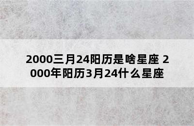 2000三月24阳历是啥星座 2000年阳历3月24什么星座